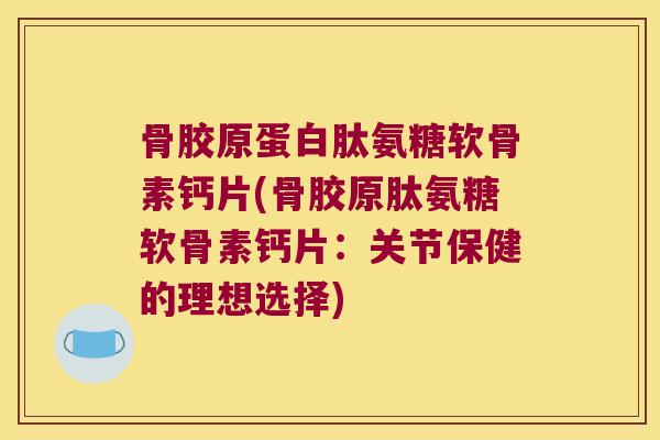 骨胶原蛋白肽氨糖软骨素钙片(骨胶原肽氨糖软骨素钙片:关节保健的理想选择)