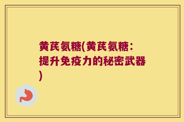 黄芪氨糖(黄芪氨糖:提升免疫力的秘密武器)