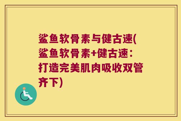 鲨鱼软骨素与健古速(鲨鱼软骨素+健古速：打造完美肌肉吸收双管齐下)