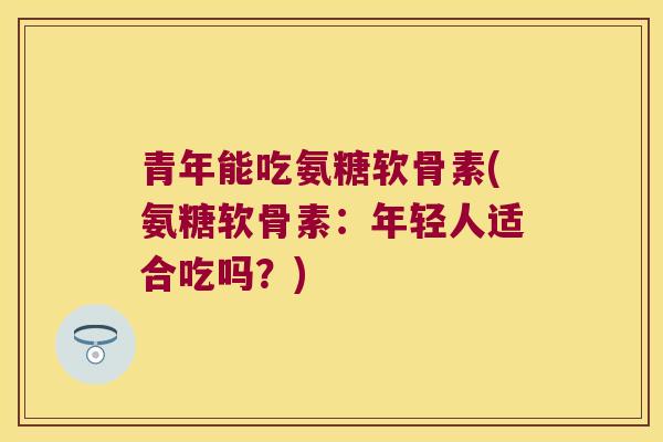 青年能吃氨糖软骨素(氨糖软骨素:年轻人适合吃吗?)