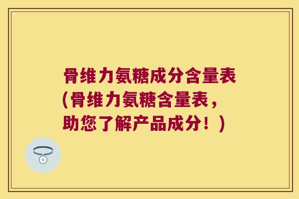 骨维力氨糖成分含量表(骨维力氨糖含量表,助您了解产品成分!)