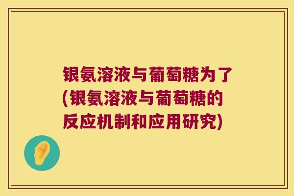 银氨溶液与葡萄糖为了(银氨溶液与葡萄糖的反应机制和应用研究)