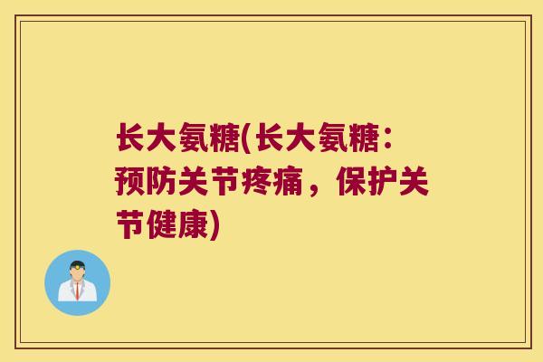 长大氨糖(长大氨糖:预防关节疼痛,保护关节健康)