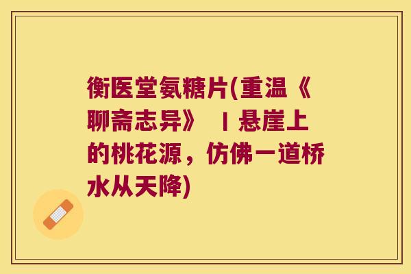 衡医堂氨糖片(重温《聊斋志异》 丨悬崖上的桃花源，仿佛一道桥水从天降)