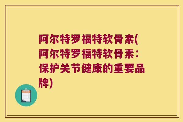 阿尔特罗福特软骨素(阿尔特罗福特软骨素:保护关节健康的重要品牌)