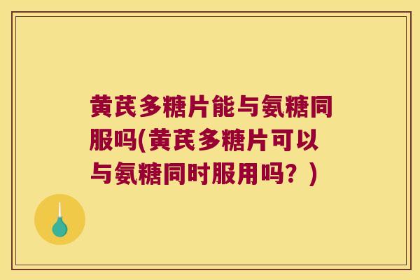 黄芪多糖片能与氨糖同服吗(黄芪多糖片可以与氨糖同时服用吗?)
