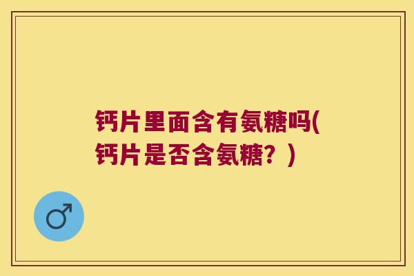 钙片里面含有氨糖吗(钙片是否含氨糖?)