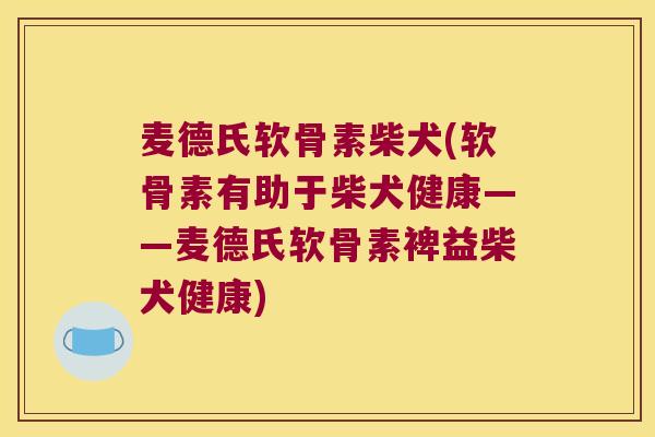 麦德氏软骨素柴犬(软骨素有助于柴犬健康——麦德氏软骨素裨益柴犬健康)