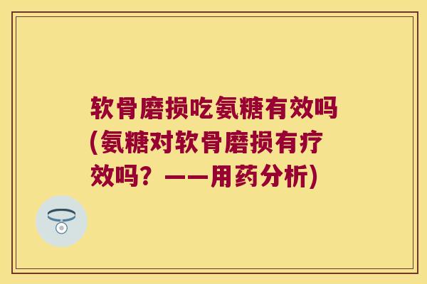软骨磨损吃氨糖有效吗(氨糖对软骨磨损有疗效吗?——用药分析) 软骨磨损吃氨糖有效吗(氨糖对软骨磨损有疗效吗?——用药分析)