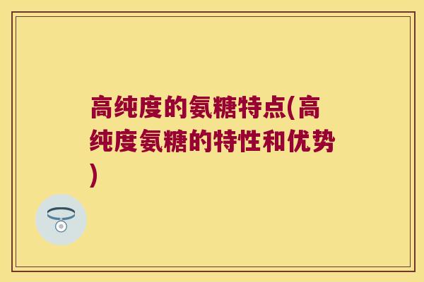 高纯度的氨糖特点(高纯度氨糖的特性和优势)