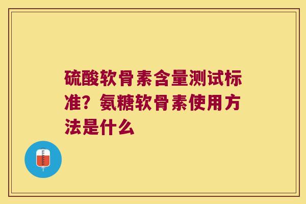 硫酸软骨素含量测试标准?氨糖软骨素使用方法是什么
