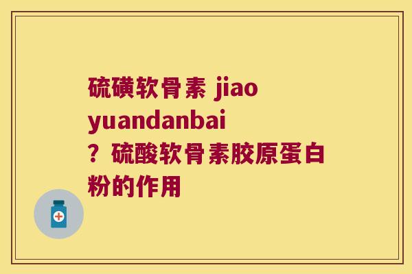硫磺软骨素 jiaoyuandanbai?硫酸软骨素胶原蛋白粉的作用