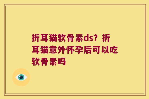 折耳猫软骨素ds?折耳猫意外怀孕后可以吃软骨素吗 折耳猫软骨素ds?折耳猫意外怀孕后可以吃软骨素吗