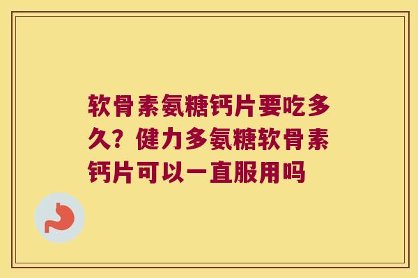软骨素氨糖钙片要吃多久?健力多氨糖软骨素钙片可以一直服用吗