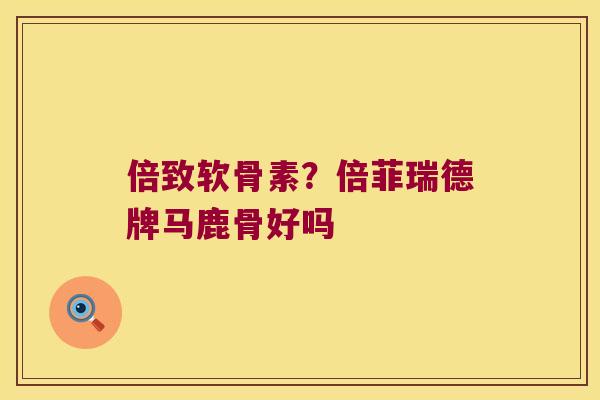 倍致软骨素?倍菲瑞德牌马鹿骨好吗