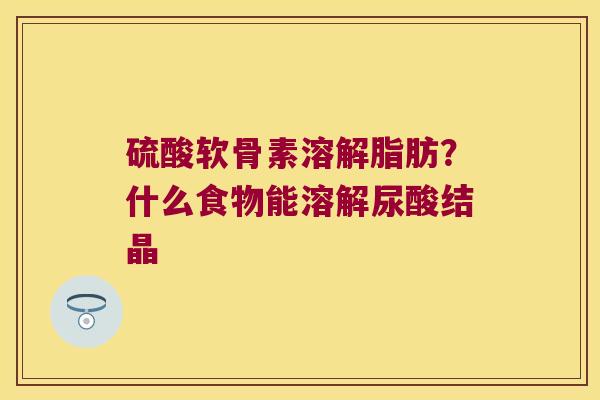 硫酸软骨素溶解脂肪?什么食物能溶解尿酸结晶