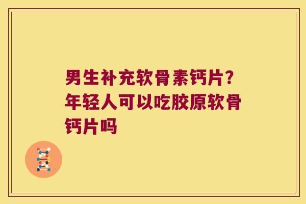 男生补充软骨素钙片?年轻人可以吃胶原软骨钙片吗