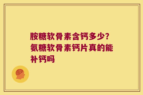 胺糖软骨素含钙多少?氨糖软骨素钙片真的能补钙吗