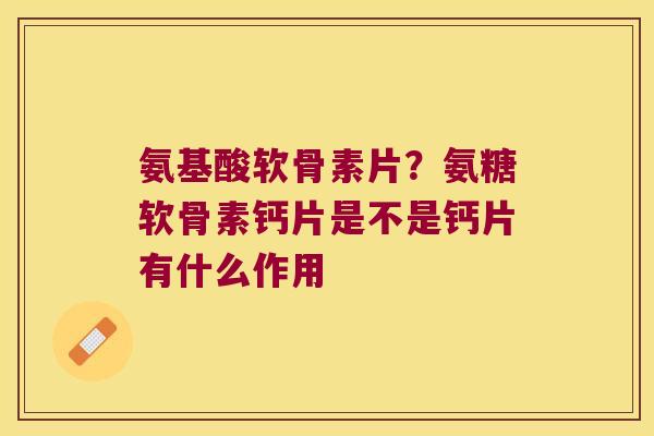 氨基酸软骨素片?氨糖软骨素钙片是不是钙片有什么作用