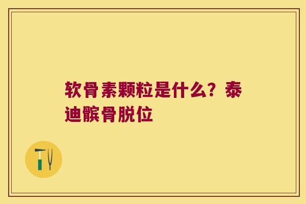 软骨素颗粒是什么?泰迪髌骨脱位