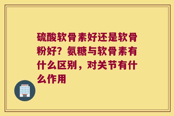 硫酸软骨素好还是软骨粉好?氨糖与软骨素有什么区别,对关节有什么作用