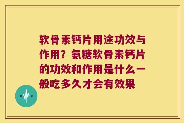 软骨素钙片用途功效与作用?氨糖软骨素钙片的功效和作用是什么一般吃多久才会有效果