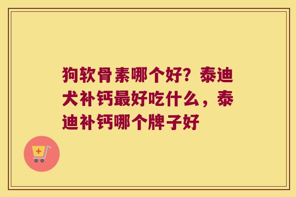 狗软骨素哪个好?泰迪犬补钙最好吃什么,泰迪补钙哪个牌子好