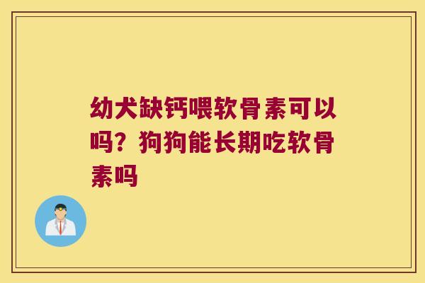 幼犬缺钙喂软骨素可以吗?狗狗能长期吃软骨素吗