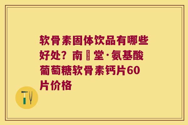 软骨素固体饮品有哪些好处?南雲堂·氨基酸葡萄糖软骨素钙片60片价格