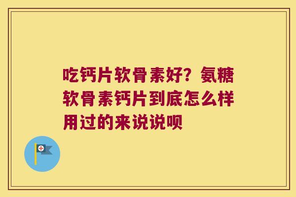 吃钙片软骨素好?氨糖软骨素钙片到底怎么样用过的来说说呗 吃钙片软骨素好?氨糖软骨素钙片到底怎么样用过的来说说呗