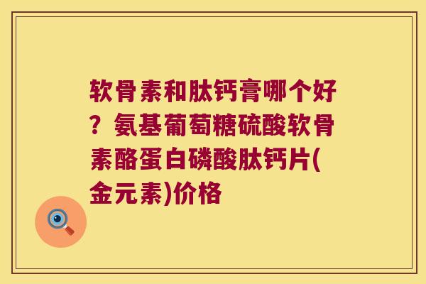 软骨素和肽钙膏哪个好?氨基葡萄糖硫酸软骨素酪蛋白磷酸肽钙片(金元素)价格