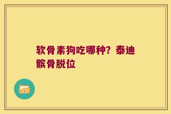 软骨素狗吃哪种?泰迪髌骨脱位