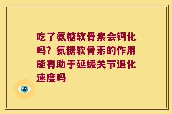 吃了氨糖软骨素会钙化吗?氨糖软骨素的作用能有助于延缓关节退化速度吗