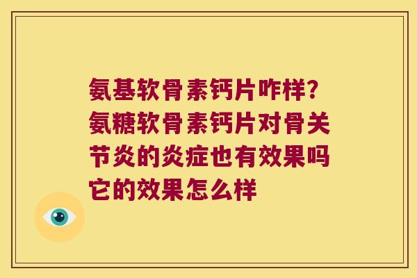 氨基软骨素钙片咋样?氨糖软骨素钙片对骨关节炎的炎症也有效果吗它的效果怎么样