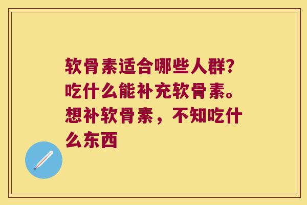 软骨素适合哪些人群？吃什么能补充软骨素。想补软骨素，不知吃什么东西