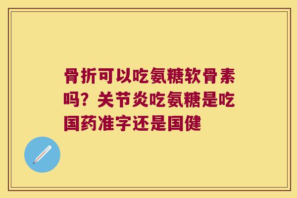 骨折可以吃氨糖软骨素吗？关节炎吃氨糖是吃国药准字还是国健