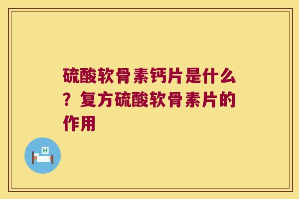 硫酸软骨素钙片是什么?复方硫酸软骨素片的作用 硫酸软骨素钙片是什么?复方硫酸软骨素片的作用