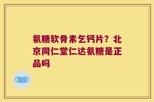 氨糖软骨素乞钙片?北京同仁堂仁达氨糖是正品吗