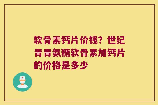 软骨素钙片价钱?世纪青青氨糖软骨素加钙片的价格是多少