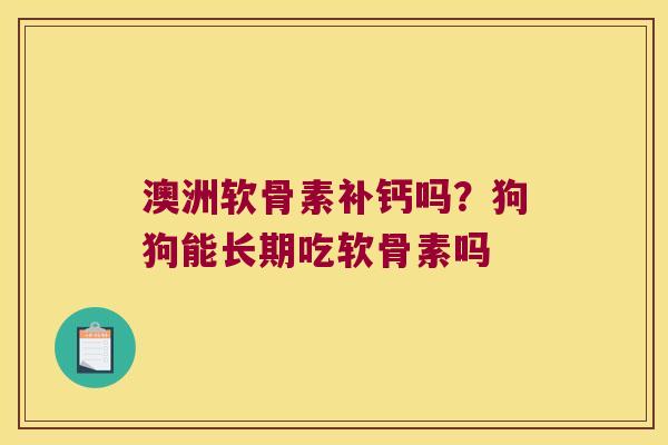 澳洲软骨素补钙吗?狗狗能长期吃软骨素吗