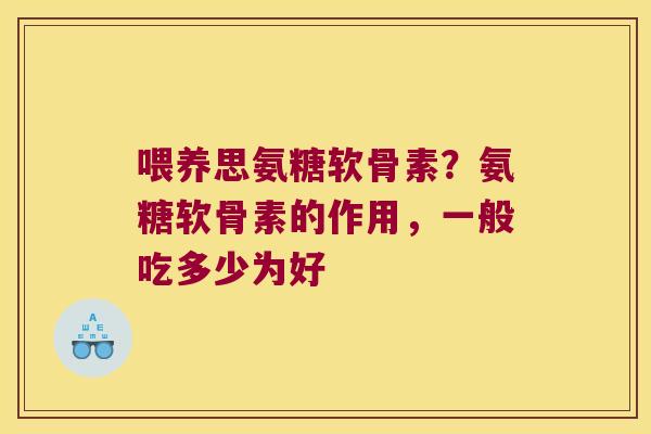 喂养思氨糖软骨素?氨糖软骨素的作用,一般吃多少为好