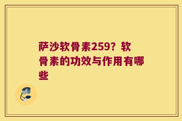 萨沙软骨素259?软骨素的功效与作用有哪些 萨沙软骨素259?软骨素的功效与作用有哪些