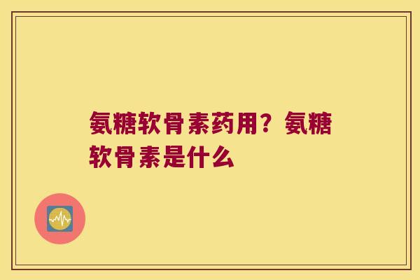 氨糖软骨素药用?氨糖软骨素是什么