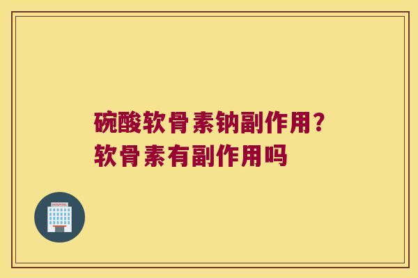 碗酸软骨素钠副作用?软骨素有副作用吗
