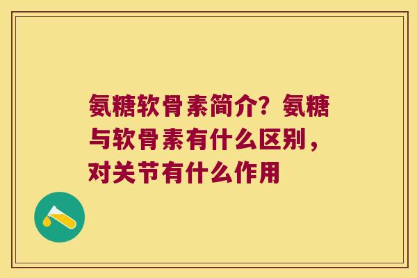 氨糖软骨素简介?氨糖与软骨素有什么区别,对关节有什么作用
