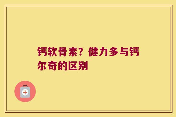 钙软骨素?健力多与钙尔奇的区别