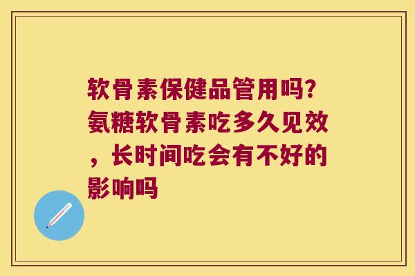 软骨素保健品管用吗?氨糖软骨素吃多久见效,长时间吃会有不好的影响吗