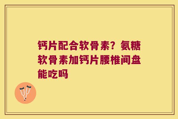 钙片配合软骨素?氨糖软骨素加钙片腰椎间盘能吃吗