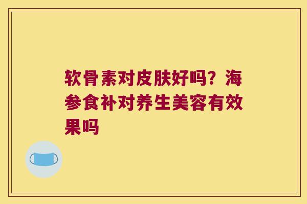软骨素对皮肤好吗?海参食补对养生美容有效果吗