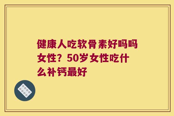 健康人吃软骨素好吗吗女性?50岁女性吃什么补钙最好